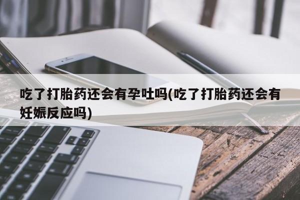 网上打胎药私人店,打胎药专卖吃了打胎药还会有孕吐吗(吃了打胎药还会有妊娠反应吗)