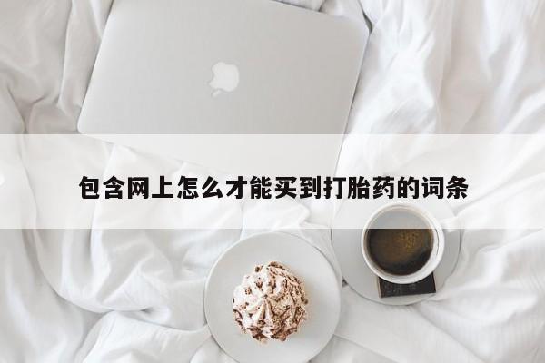 网上打胎药私人店,打胎药专卖包含网上怎么才能买到打胎药的词条