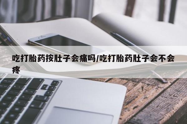 网上打胎药私人店,打胎药专卖吃打胎药按肚子会痛吗/吃打胎药肚子会不会疼