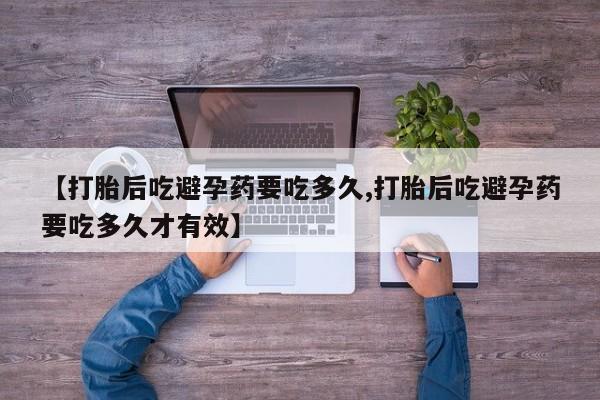 网上打胎药私人店,打胎药专卖【打胎后吃避孕药要吃多久,打胎后吃避孕药要吃多久才有效】