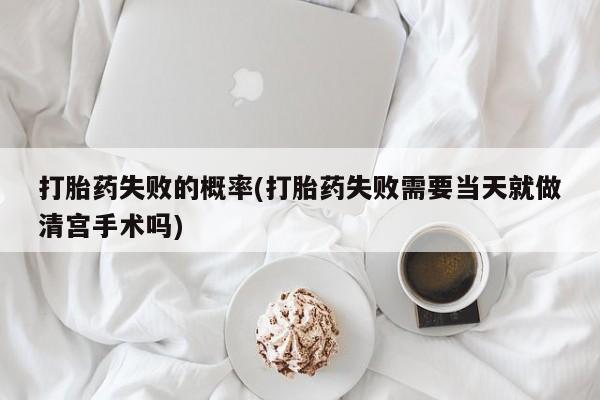 网上打胎药私人店,打胎药专卖打胎药失败的概率(打胎药失败需要当天就做清宫手术吗)