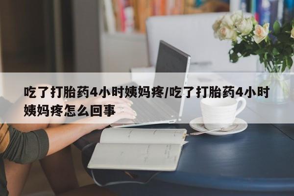 网上打胎药私人店,打胎药专卖吃了打胎药4小时姨妈疼/吃了打胎药4小时姨妈疼怎么回事