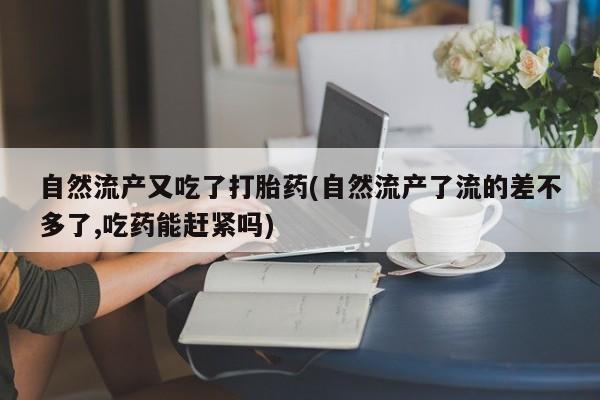 网上打胎药私人店,打胎药专卖自然流产又吃了打胎药(自然流产了流的差不多了,吃药能赶紧吗)