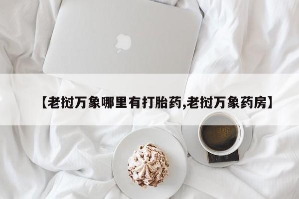 网上打胎药私人店,打胎药专卖【老挝万象哪里有打胎药,老挝万象药房】