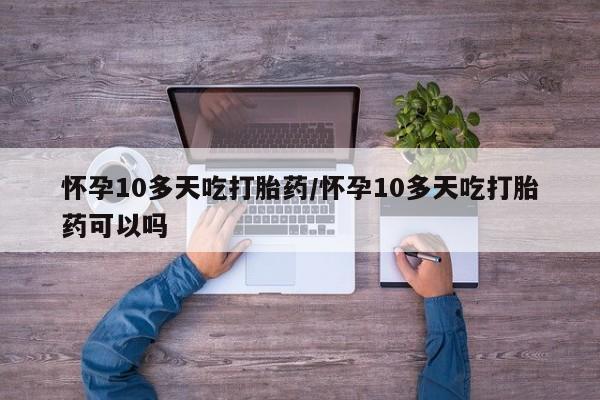 网上打胎药私人店,打胎药专卖怀孕10多天吃打胎药/怀孕10多天吃打胎药可以吗