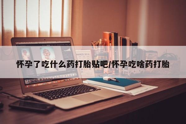 网上打胎药私人店,打胎药专卖怀孕了吃什么药打胎贴吧/怀孕吃啥药打胎