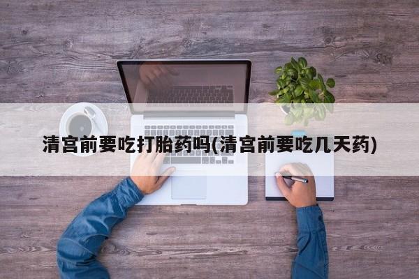 网上打胎药私人店,打胎药专卖清宫前要吃打胎药吗(清宫前要吃几天药)