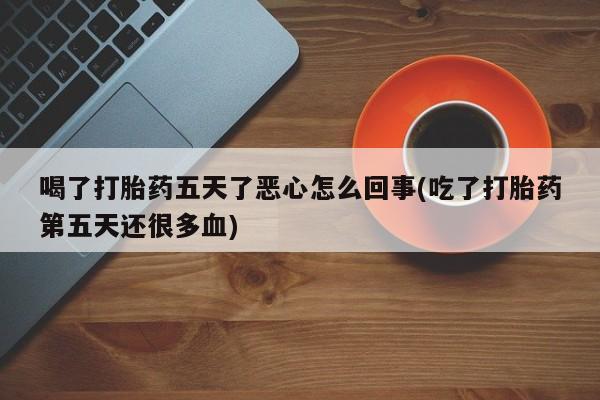 网上打胎药私人店,打胎药专卖喝了打胎药五天了恶心怎么回事(吃了打胎药第五天还很多血)