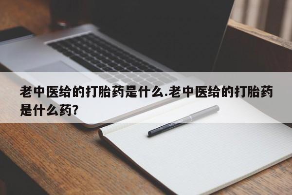 网上打胎药私人店,打胎药专卖老中医给的打胎药是什么.老中医给的打胎药是什么药？