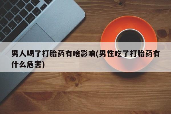 网上打胎药私人店,打胎药专卖男人喝了打胎药有啥影响(男性吃了打胎药有什么危害)