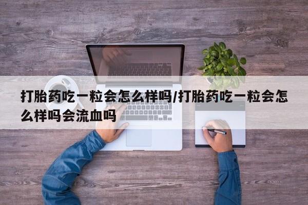 网上打胎药私人店,打胎药专卖打胎药吃一粒会怎么样吗/打胎药吃一粒会怎么样吗会流血吗