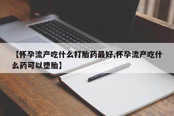 网上打胎药私人店,打胎药专卖【怀孕流产吃什么打胎药最好,怀孕流产吃什么药可以堕胎】