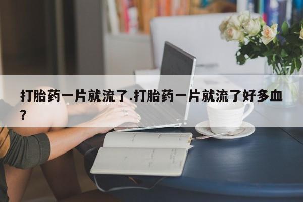 网上打胎药私人店,打胎药专卖打胎药一片就流了.打胎药一片就流了好多血？