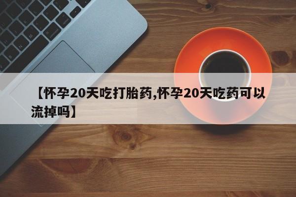 网上打胎药私人店,打胎药专卖【怀孕20天吃打胎药,怀孕20天吃药可以流掉吗】