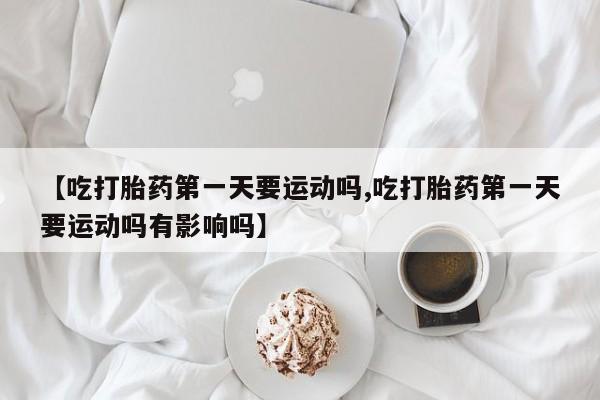 网上打胎药私人店,打胎药专卖【吃打胎药第一天要运动吗,吃打胎药第一天要运动吗有影响吗】