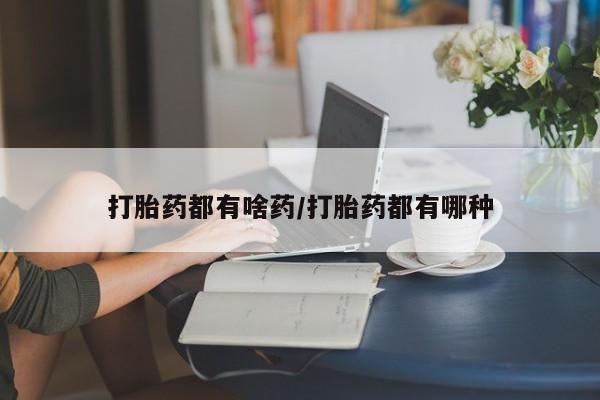 网上打胎药私人店,打胎药专卖打胎药都有啥药/打胎药都有哪种