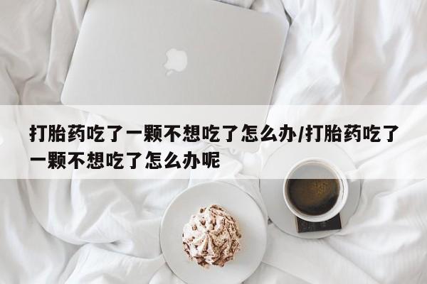 网上打胎药私人店,打胎药专卖打胎药吃了一颗不想吃了怎么办/打胎药吃了一颗不想吃了怎么办呢