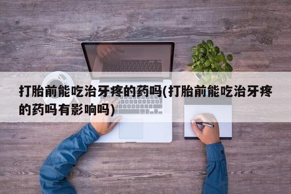 网上打胎药私人店,打胎药专卖打胎前能吃治牙疼的药吗(打胎前能吃治牙疼的药吗有影响吗)