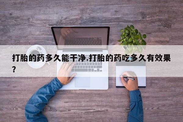 网上打胎药私人店,打胎药专卖打胎的药多久能干净.打胎的药吃多久有效果？