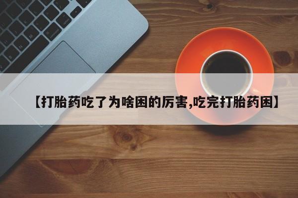 网上打胎药私人店,打胎药专卖【打胎药吃了为啥困的厉害,吃完打胎药困】