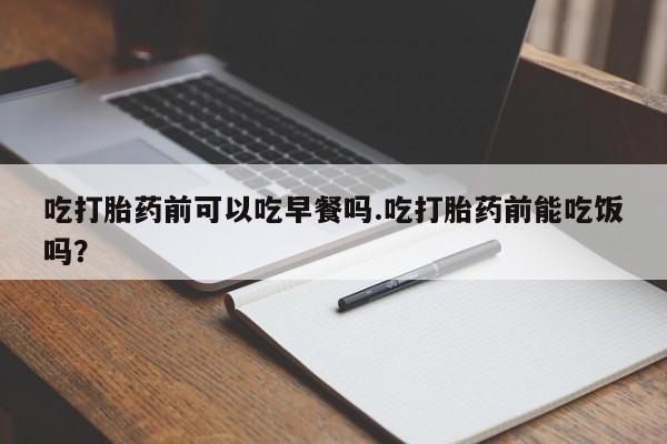 网上打胎药私人店,打胎药专卖吃打胎药前可以吃早餐吗.吃打胎药前能吃饭吗？