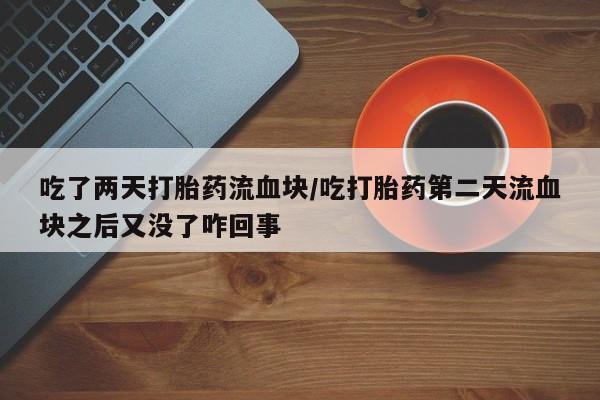 网上打胎药私人店,打胎药专卖吃了两天打胎药流血块/吃打胎药第二天流血块之后又没了咋回事