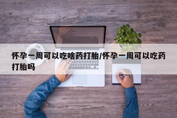 网上打胎药私人店,打胎药专卖怀孕一周可以吃啥药打胎/怀孕一周可以吃药打胎吗