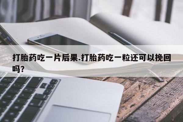 网上打胎药私人店,打胎药专卖打胎药吃一片后果.打胎药吃一粒还可以挽回吗？