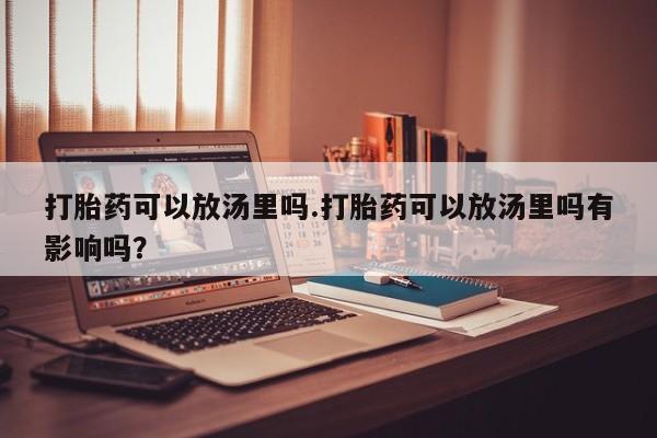 网上打胎药私人店,打胎药专卖打胎药可以放汤里吗.打胎药可以放汤里吗有影响吗？