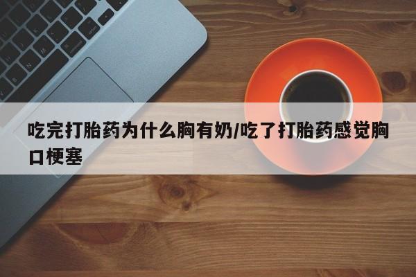 网上打胎药私人店,打胎药专卖吃完打胎药为什么胸有奶/吃了打胎药感觉胸口梗塞