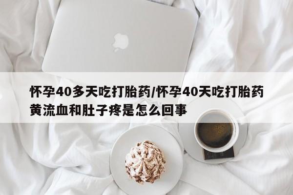网上打胎药私人店,打胎药专卖怀孕40多天吃打胎药/怀孕40天吃打胎药黄流血和肚子疼是怎么回事