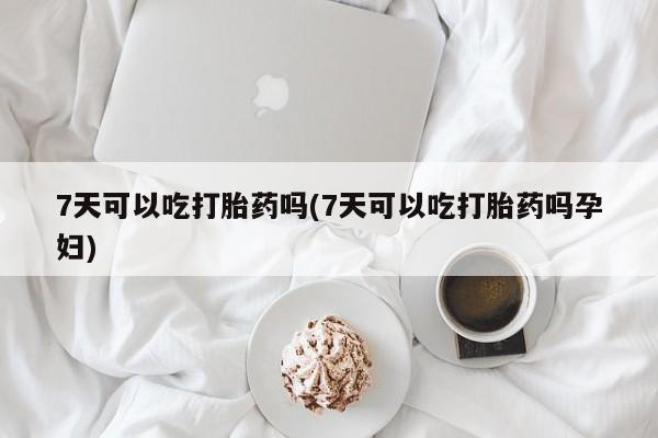 网上打胎药私人店,打胎药专卖7天可以吃打胎药吗(7天可以吃打胎药吗孕妇)