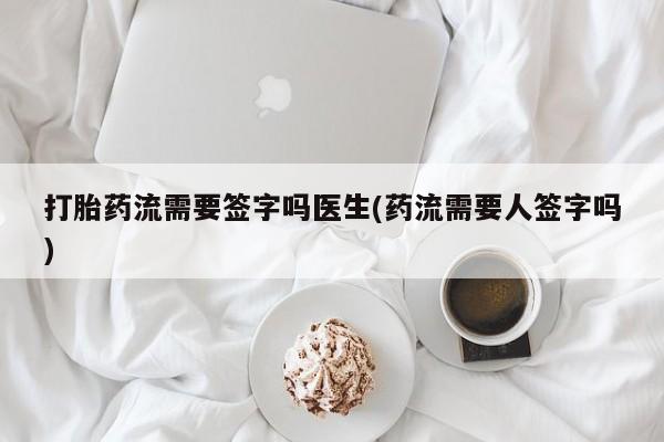 网上打胎药私人店,打胎药专卖打胎药流需要签字吗医生(药流需要人签字吗)