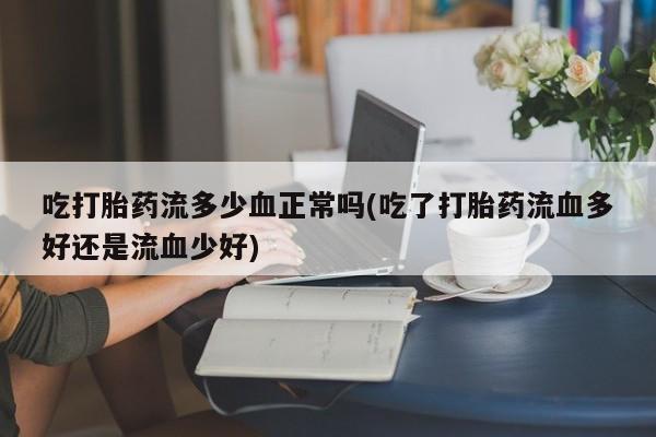 网上打胎药私人店,打胎药专卖吃打胎药流多少血正常吗(吃了打胎药流血多好还是流血少好)