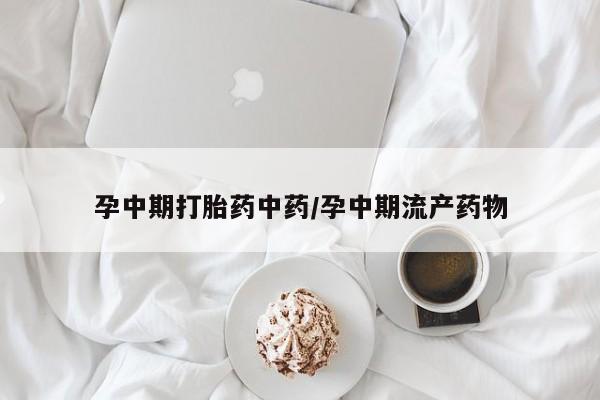 网上打胎药私人店,打胎药专卖孕中期打胎药中药/孕中期流产药物