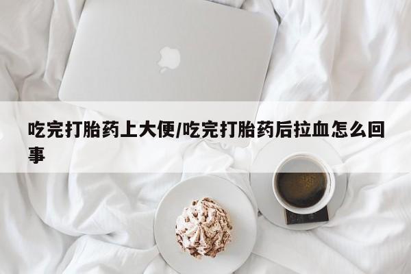 网上打胎药私人店,打胎药专卖吃完打胎药上大便/吃完打胎药后拉血怎么回事