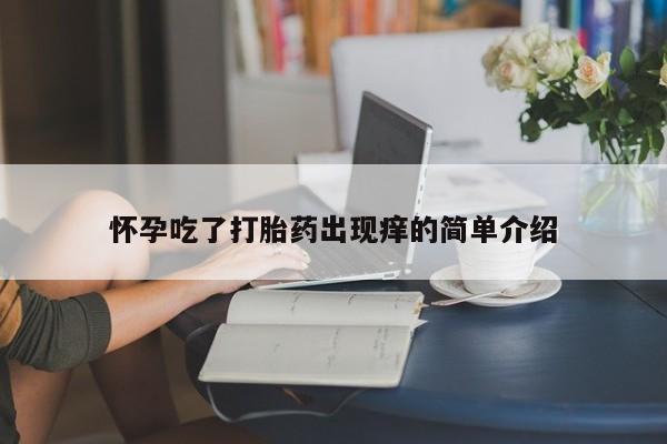 网上打胎药私人店,打胎药专卖怀孕吃了打胎药出现痒的简单介绍