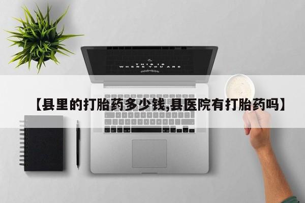 网上打胎药私人店,打胎药专卖【县里的打胎药多少钱,县医院有打胎药吗】
