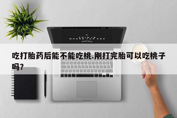 网上打胎药私人店,打胎药专卖吃打胎药后能不能吃桃.刚打完胎可以吃桃子吗？