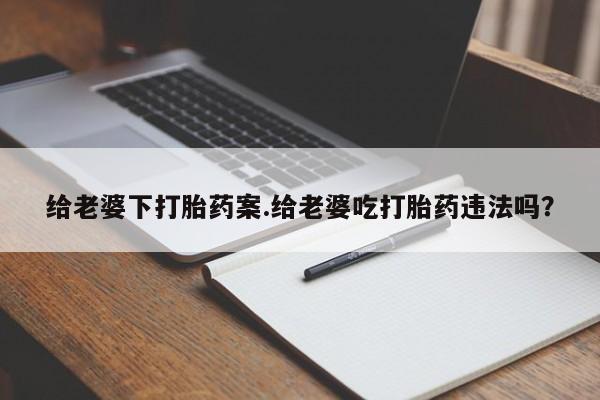 网上打胎药私人店,打胎药专卖给老婆下打胎药案.给老婆吃打胎药违法吗？