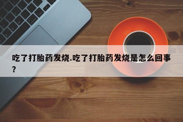 网上打胎药私人店,打胎药专卖吃了打胎药发烧.吃了打胎药发烧是怎么回事？