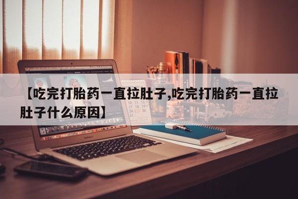 网上打胎药私人店,打胎药专卖【吃完打胎药一直拉肚子,吃完打胎药一直拉肚子什么原因】
