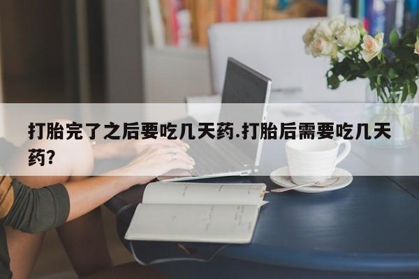网上打胎药私人店,打胎药专卖打胎完了之后要吃几天药.打胎后需要吃几天药？