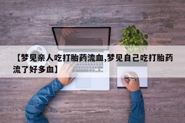 网上打胎药私人店,打胎药专卖【梦见亲人吃打胎药流血,梦见自己吃打胎药流了好多血】