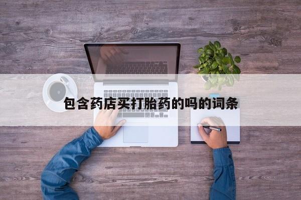 网上打胎药私人店,打胎药专卖包含药店买打胎药的吗的词条