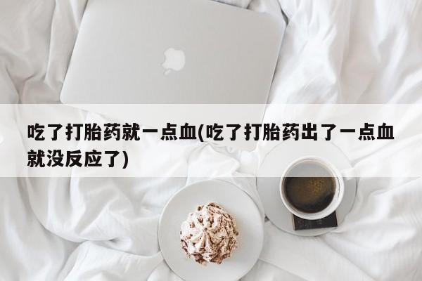 网上打胎药私人店,打胎药专卖吃了打胎药就一点血(吃了打胎药出了一点血就没反应了)