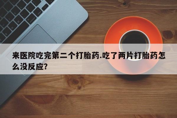 网上打胎药私人店,打胎药专卖来医院吃完第二个打胎药.吃了两片打胎药怎么没反应？