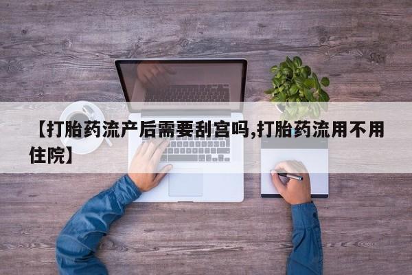 网上打胎药私人店,打胎药专卖【打胎药流产后需要刮宫吗,打胎药流用不用住院】