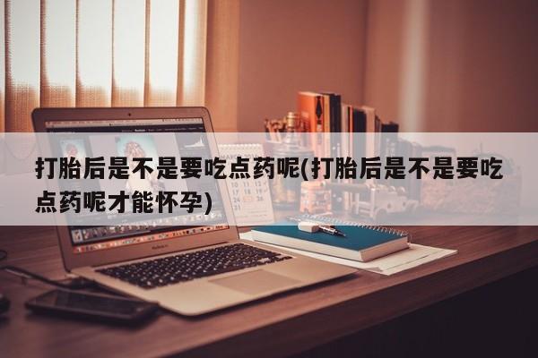 网上打胎药私人店,打胎药专卖打胎后是不是要吃点药呢(打胎后是不是要吃点药呢才能怀孕)