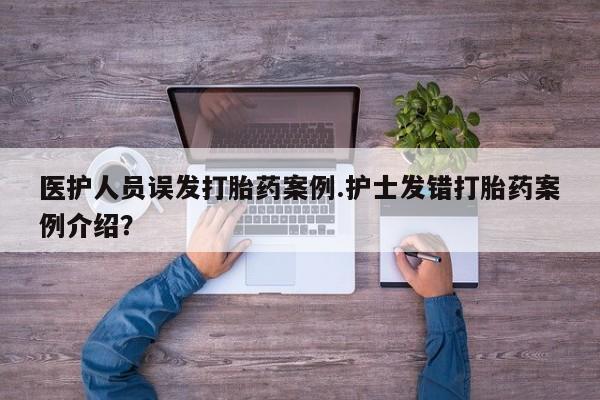 网上打胎药私人店,打胎药专卖医护人员误发打胎药案例.护士发错打胎药案例介绍？